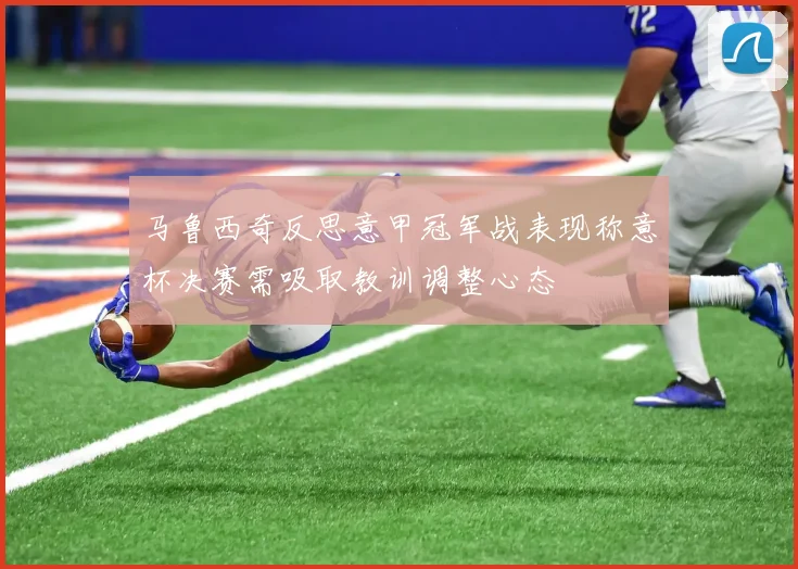 马鲁西奇反思意甲冠军战表现称意杯决赛需吸取教训调整心态