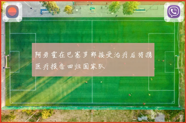 阿劳霍在巴塞罗那接受治疗后将携医疗报告回归国家队