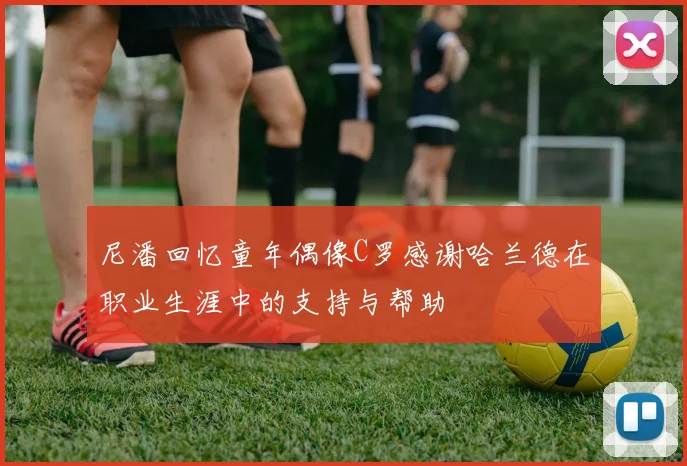 尼潘回忆童年偶像C罗感谢哈兰德在职业生涯中的支持与帮助