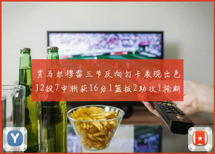 贾马尔穆雷三节反向打卡表现出色12投7中斩获16分1篮板2助攻1抢断