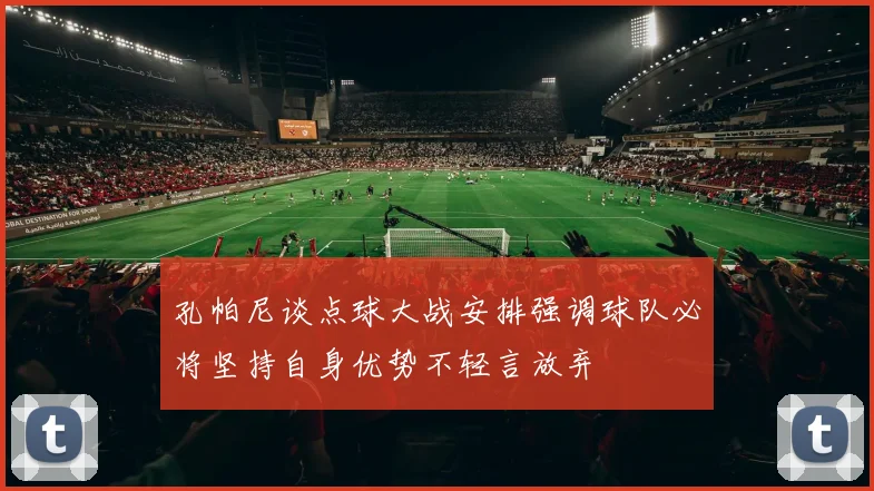 孔帕尼谈点球大战安排强调球队必将坚持自身优势不轻言放弃