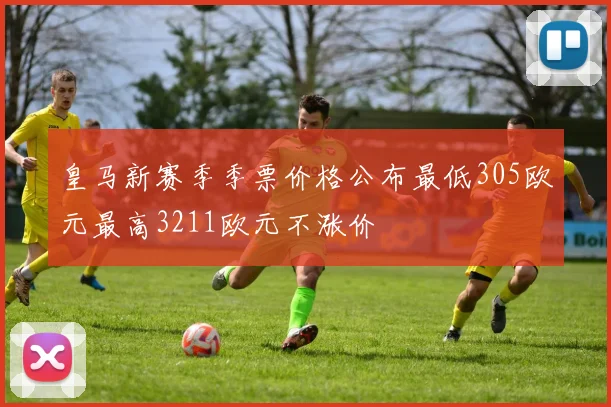 皇马新赛季季票价格公布最低305欧元最高3211欧元不涨价