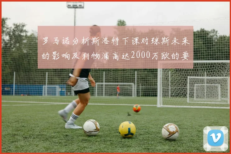罗马诺分析斯洛特下课对琼斯未来的影响及利物浦高达2000万欧的要价