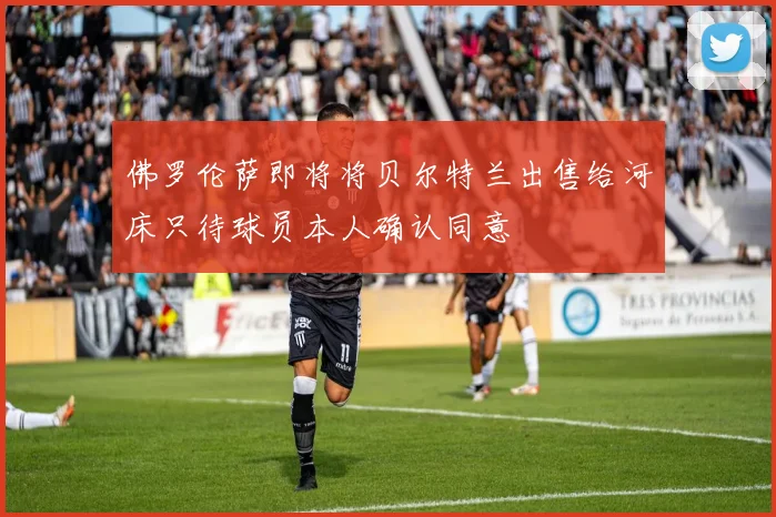 佛罗伦萨即将将贝尔特兰出售给河床只待球员本人确认同意