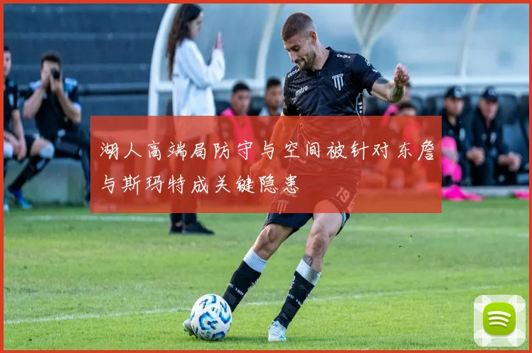 湖人高端局防守与空间被针对东詹与斯玛特成关键隐患
