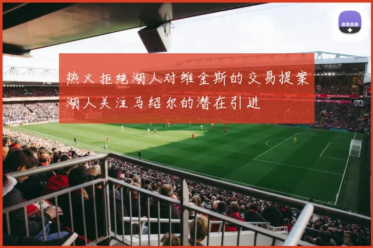 热火拒绝湖人对维金斯的交易提案湖人关注马绍尔的潜在引进