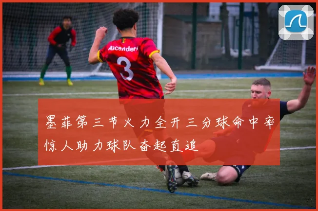 墨菲第三节火力全开三分球命中率惊人助力球队奋起直追