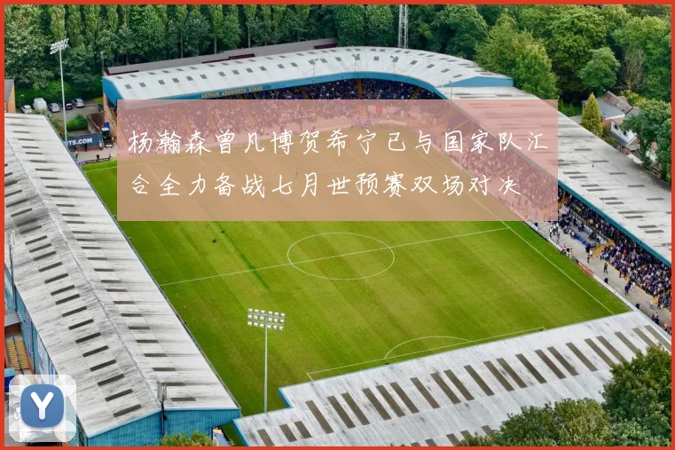 杨瀚森曾凡博贺希宁已与国家队汇合全力备战七月世预赛双场对决