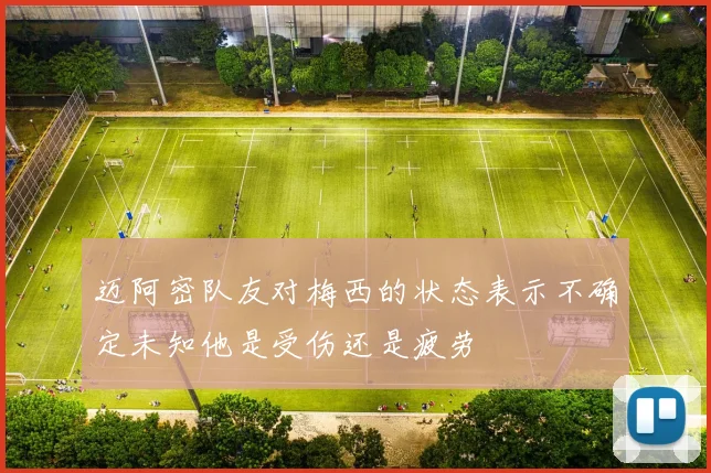 迈阿密队友对梅西的状态表示不确定未知他是受伤还是疲劳