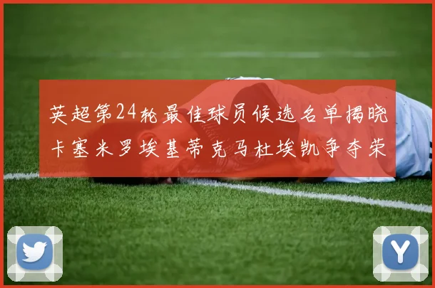 英超第24轮最佳球员候选名单揭晓卡塞米罗埃基蒂克马杜埃凯争夺荣誉