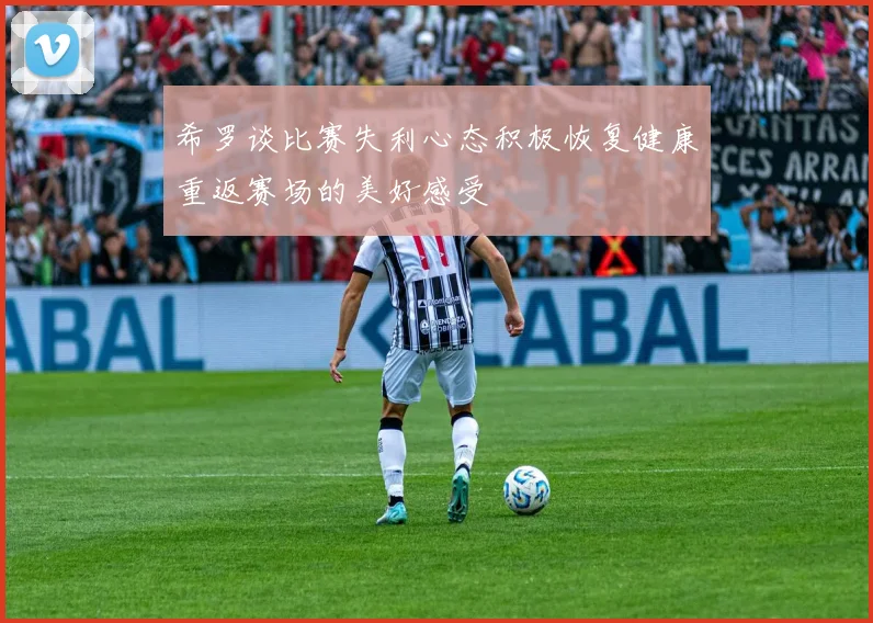 希罗谈比赛失利心态积极恢复健康重返赛场的美好感受
