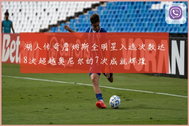 湖人传奇詹姆斯全明星入选次数达8次超越奥尼尔的7次成就辉煌