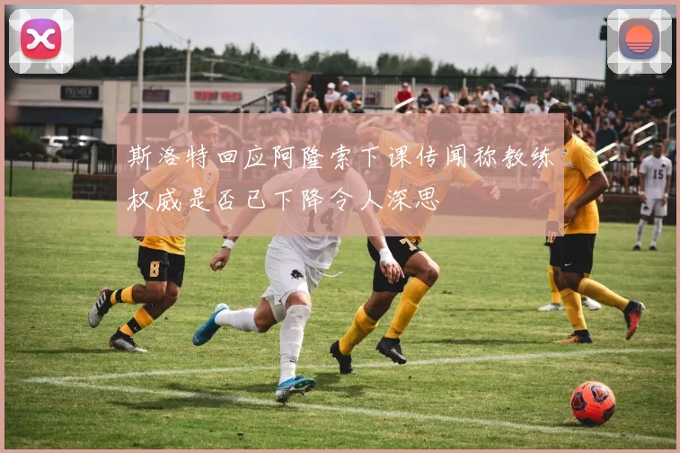 斯洛特回应阿隆索下课传闻称教练权威是否已下降令人深思