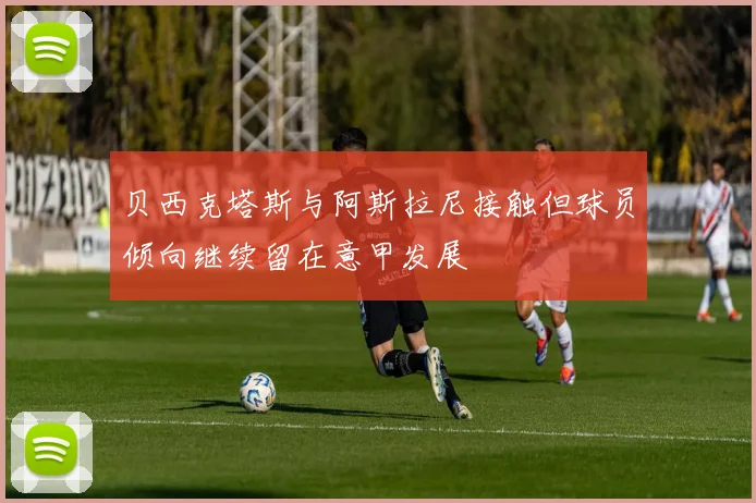 贝西克塔斯与阿斯拉尼接触但球员倾向继续留在意甲发展