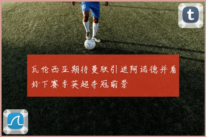 瓦伦西亚期待曼联引进阿诺德并看好下赛季英超夺冠前景