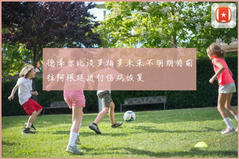 德泽尔比谈罗梅罗未来不明朗将前往阿根廷进行伤病恢复